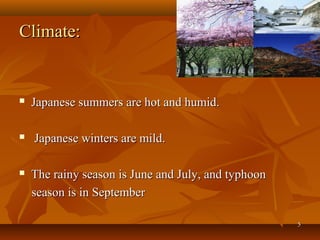 55
Climate:Climate:
 Japanese summers are hot and humid.Japanese summers are hot and humid.
 Japanese winters are mild.Japanese winters are mild.
 The rainy season is June and July, and typhoonThe rainy season is June and July, and typhoon
season is in Septemberseason is in September
 