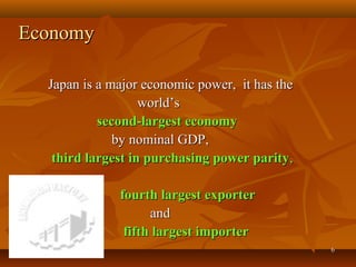 66
EconomyEconomy
Japan is a major economic power, it has theJapan is a major economic power, it has the
world’sworld’s
second-largest economysecond-largest economy
by nominal GDP,by nominal GDP,
third largest in purchasing power paritythird largest in purchasing power parity,,
fourth largest exporterfourth largest exporter
andand
fifth largest importerfifth largest importer
 