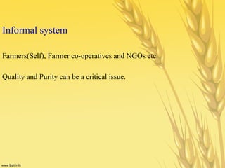 Informal system
Farmers(Self), Farmer co-operatives and NGOs etc.
Quality and Purity can be a critical issue.
 
