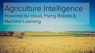 Agriculture Intelligence
Powered by cloud, Flying Robots &
Machine Learning
 