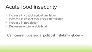 Acute food insecurity
•  Increase in cost of agricultural labor
•  Increase in cost of fertilizers & herbicides
•  Increase in population
•  Decrease in total arable land
Can cause huge social political instability globally
 