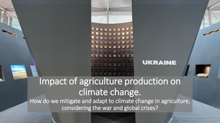 Impact of agriculture production on
climate change.
How do we mitigate and adapt to climate change in agriculture,
considering the war and global crises?
 