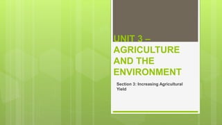 UNIT 3 –
AGRICULTURE
AND THE
ENVIRONMENT
Section 3: Increasing Agricultural
Yield
 
