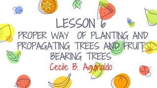 LESSON 6
PROPER WAY OF PLANTING AND
PROPAGATING TREES AND FRUIT
BEARING TREES
Cecile B. Aguinaldo
 