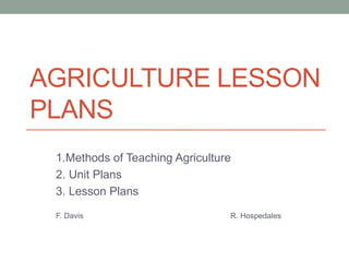AGRICULTURE LESSON
PLANS
1.Methods of Teaching Agriculture
2. Unit Plans
3. Lesson Plans
F. Davis R. Hospedales
 