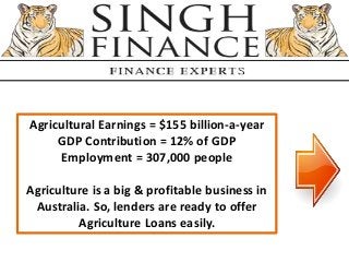 Agricultural Earnings = $155 billion-a-year
GDP Contribution = 12% of GDP
Employment = 307,000 people
Agriculture is a big & profitable business in
Australia. So, lenders are ready to offer
Agriculture Loans easily.
 