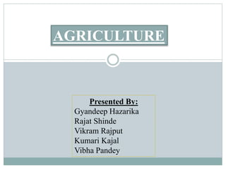 AGRICULTURE
Presented By:
Gyandeep Hazarika
Rajat Shinde
Vikram Rajput
Kumari Kajal
Vibha Pandey
 