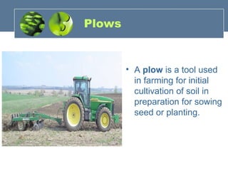 Plows
• A plow is a tool used
in farming for initial
cultivation of soil in
preparation for sowing
seed or planting.
 