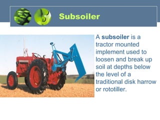 Subsoiler
• A subsoiler is a
tractor mounted
implement used to
loosen and break up
soil at depths below
the level of a
traditional disk harrow
or rototiller.
 