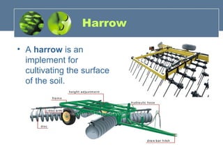 Harrow
• A harrow is an
implement for
cultivating the surface
of the soil.
 