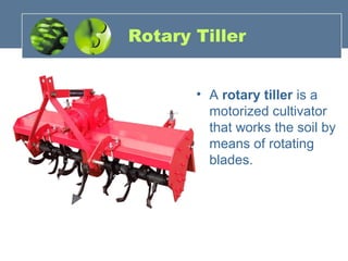 Rotary Tiller
• A rotary tiller is a
motorized cultivator
that works the soil by
means of rotating
blades.
 