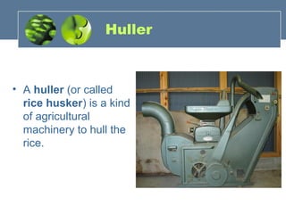 Huller
• A huller (or called
rice husker) is a kind
of agricultural
machinery to hull the
rice.
 