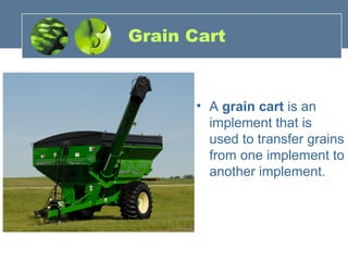 Grain Cart
• A grain cart is an
implement that is
used to transfer grains
from one implement to
another implement.
 