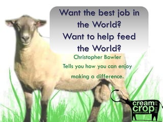 Want the best job in
   the World?
Want to help feed
   the World?
     Christopher Bowler
Tells you how you can enjoy
   making a difference.
 