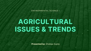 ENVIRONMENTAL SCIENCE I
AGRICULTURAL
ISSUES & TRENDS
Presented by: Shailaja Gupta
 