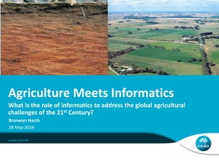 Agriculture Meets Informatics
What is the role of informatics to address the global agricultural
challenges of the 21st Century?
Bronwyn Harch
28 May 2014
 