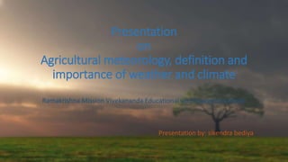 Presentation
on
Agricultural meteorology, definition and
importance of weather and climate
Ramakrishna Mission Vivekananda Educational and Research Institute
Presentation by: sikendra bediya
 