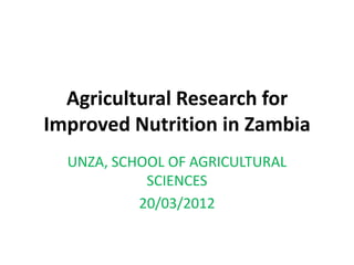 Agricultural Research for
Improved Nutrition in Zambia
  UNZA, SCHOOL OF AGRICULTURAL
            SCIENCES
           20/03/2012
 