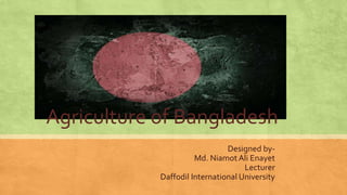 Agriculture of Bangladesh
Designed by-
Md. Niamot Ali Enayet
Lecturer
Daffodil International University
 
