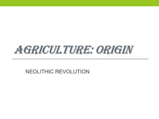 AGRICULTURE: ORIGIN
 NEOLITHIC REVOLUTION
 