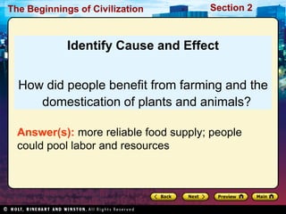 The Beginnings of Civilization         Section 2



             Identify Cause and Effect


  How did people benefit from farming and the
     domestication of plants and animals?

  Answer(s): more reliable food supply; people
  could pool labor and resources
 