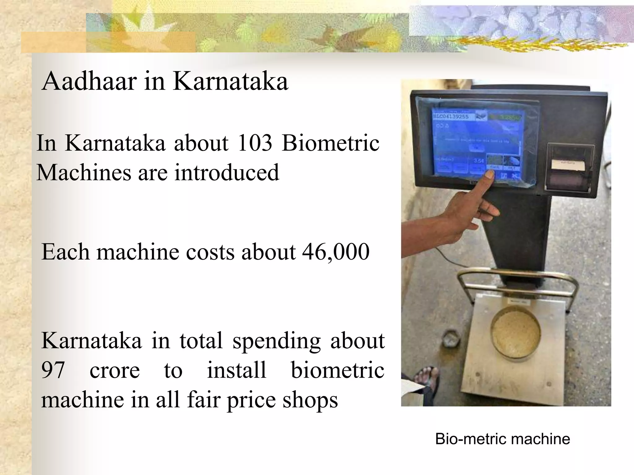 Aadhaar in Karnataka
In Karnataka about 103 Biometric
Machines are introduced
Each machine costs about 46,000

Karnataka in total spending about
97 crore to install biometric
machine in all fair price shops
Bio-metric machine

 