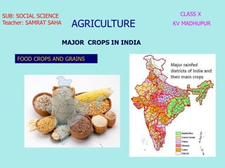 AGRICULTURE
CLASS X
KV MADHUPUR
SUB: SOCIAL SCIENCE
Teacher: SAMRAT SAHA
MAJOR CROPS IN INDIA
FOOD CROPS AND GRAINS
 