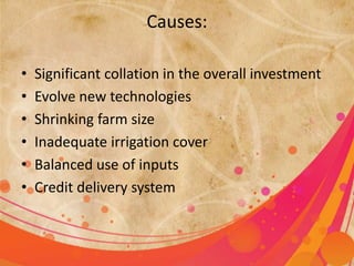 Causes: 
• Significant collation in the overall investment 
• Evolve new technologies 
• Shrinking farm size 
• Inadequate irrigation cover 
• Balanced use of inputs 
• Credit delivery system 
 