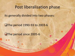 Post liberalisation phase 
its generally divided into two phases: 
The period 1990-93 to 2003-6 
The period since 2005-6 
 