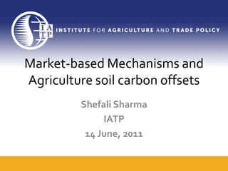 Market-based Mechanisms and
Agriculture soil carbon offsets
         Shefali Sharma
              IATP
          14 June, 2011
 