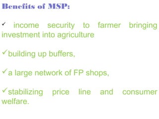 Benefits of MSP:

  income security to farmer          bringing
investment into agriculture

building up buffers,

a large network of FP shops,

stabilizing   price    line   and   consumer
welfare.
 