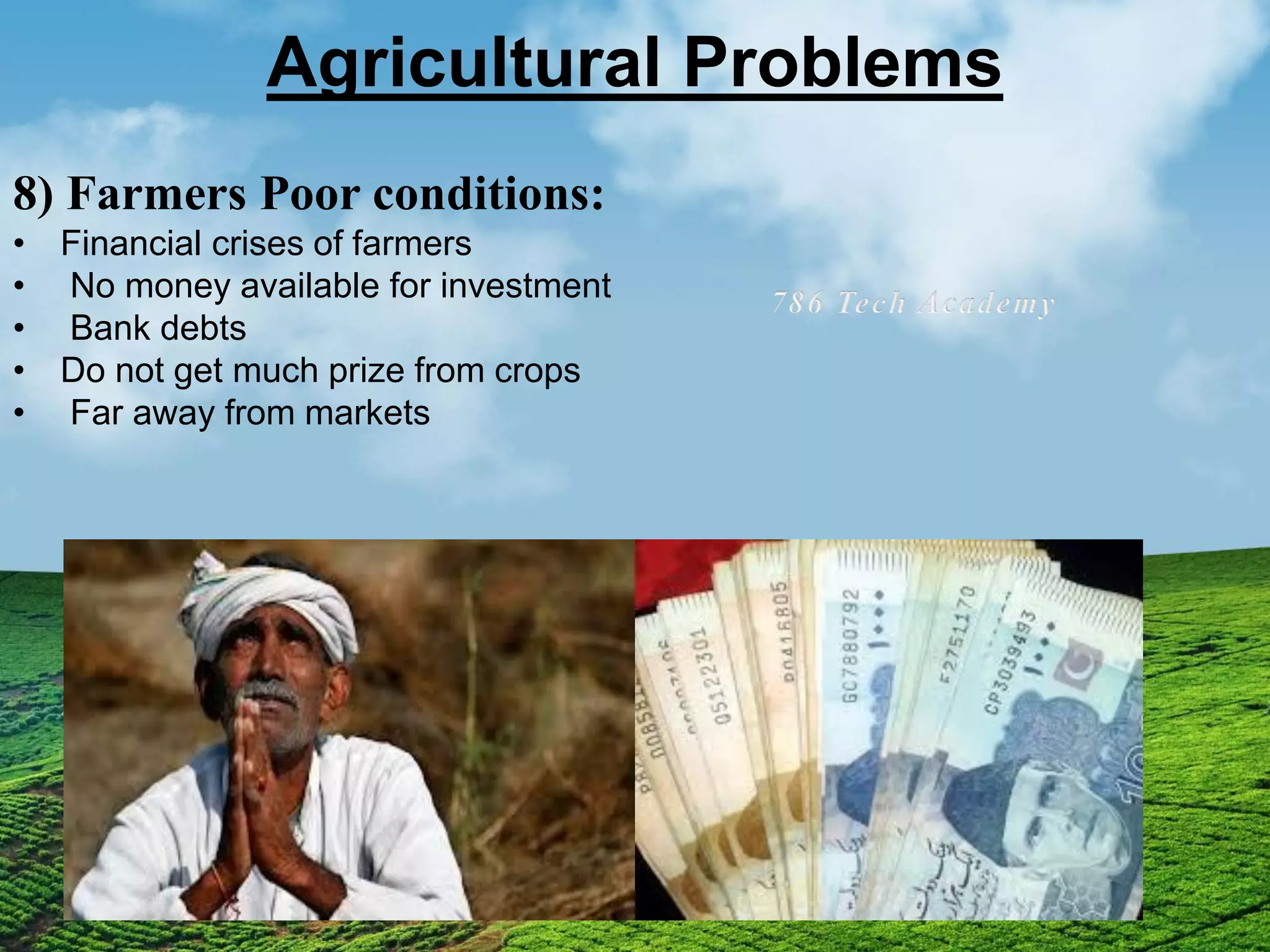 Agricultural Problems
8) Farmers Poor conditions:
• Financial crises of farmers
• No money available for investment
• Bank debts
• Do not get much prize from crops
• Far away from markets
 