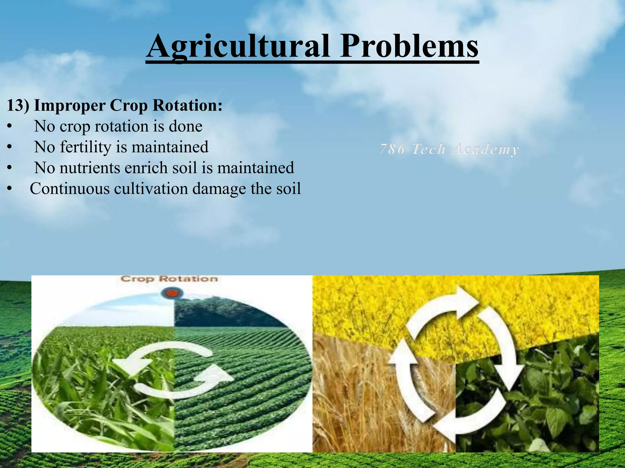 Agricultural Problems
13) Improper Crop Rotation:
• No crop rotation is done
• No fertility is maintained
• No nutrients enrich soil is maintained
• Continuous cultivation damage the soil
 