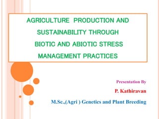 AGRICULTURE PRODUCTION AND
SUSTAINABILITY THROUGH
BIOTIC AND ABIOTIC STRESS
MANAGEMENT PRACTICES
Presentation By
P. Kathiravan
M.Sc.,(Agri ) Genetics and Plant Breeding
 