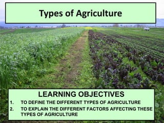 Types of Agriculture
LEARNING OBJECTIVES
1. TO DEFINE THE DIFFERENT TYPES OF AGRICULTURE
2. TO EXPLAIN THE DIFFERENT FACTORS AFFECTING THESE
TYPES OF AGRICULTURE
 