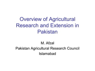 Overview of Agricultural
Research and Extension in
Pakistan
M. Afzal
Pakistan Agricultural Research Council
Islamabad
 