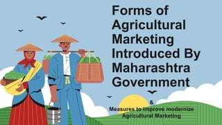 Forms of
Agricultural
Marketing
Introduced By
Maharashtra
Government
&
Measures to improve modernize
Agricultural Marketing
 