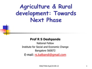 Agriculture & Rural
development: Towards
Next Phase
Prof R S Deshpande
National Fellow
Institute for Social and Economic Change
Bangalore 560072

E-mail: rs.kalbandi@gmail.com

RSD/TISS-Hyd/24-09-13

1

 