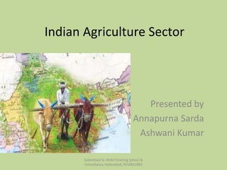 Indian Agriculture Sector
Presented by
Annapurna Sarda
Ashwani Kumar
Submitted To :RVM Finishing School &
Consultancy, Hyderabad, 9550812082
 