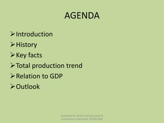 AGENDA
Introduction
History
Key facts
Total production trend
Relation to GDP
Outlook
Submitted To :RVM Finishing Sch...