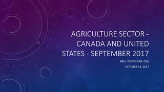 AGRICULTURE SECTOR -
CANADA AND UNITED
STATES - SEPTEMBER 2017
PAUL YOUNG CPA, CGA
OCTOBER 13, 2017
 