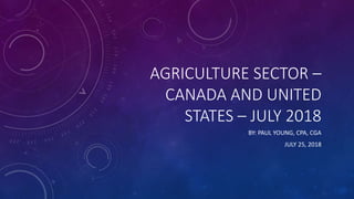 AGRICULTURE SECTOR –
CANADA AND UNITED
STATES – JULY 2018
BY: PAUL YOUNG, CPA, CGA
JULY 25, 2018
 