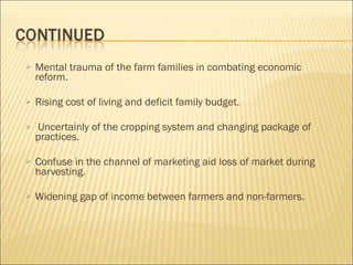 Mental trauma of the farm families in combating economic reform. Rising cost of living and deficit family budget. Uncertainly of the cropping system and changing package of practices. Confuse in the channel of marketing aid loss of market during harvesting.   Widening gap of income between farmers and non-farmers. 