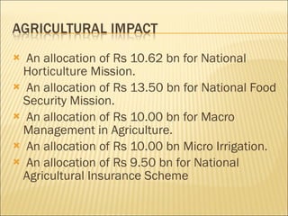 An allocation of Rs 10.62 bn for National Horticulture Mission. An allocation of Rs 13.50 bn for National Food Security Mission. An allocation of Rs 10.00 bn for Macro Management in Agriculture. An allocation of Rs 10.00 bn Micro Irrigation. An allocation of Rs 9.50 bn for National Agricultural Insurance Scheme 