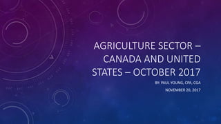 AGRICULTURE SECTOR –
CANADA AND UNITED
STATES – OCTOBER 2017
BY: PAUL YOUNG, CPA, CGA
NOVEMBER 20, 2017
 