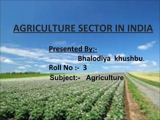Roll No :- 3
Presented By:-
Bhalodiya khushbu.
AGRICULTURE SECTOR IN INDIA
Subject:- Agriculture
 