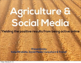 Agriculture &
Social Media
Yielding the positive results from being active online
Presented by
Kelly Mirabella, Social Media Consultant & Trainer
Friday, February 27, 15
 