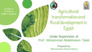 Agricultural
transformationand
Ruraldevelopmentin
Egypt
Under Supervision of
Prof : Mohammad AbdelAzeem Teleb
Prepared by
Mohammad Gamal Helmy
Faculty of
Commerce
English progress
 