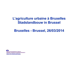 L’agriculture urbaine à Bruxelles
Stadslandbouw in Brussel
Bruxelles - Brussel, 26/03/2014
 