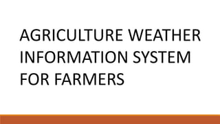 AGRICULTURE WEATHER
INFORMATION SYSTEM
FOR FARMERS
 